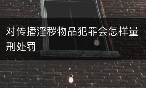 对传播淫秽物品犯罪会怎样量刑处罚