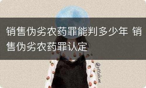 销售伪劣农药罪能判多少年 销售伪劣农药罪认定