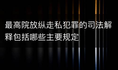 最高院放纵走私犯罪的司法解释包括哪些主要规定