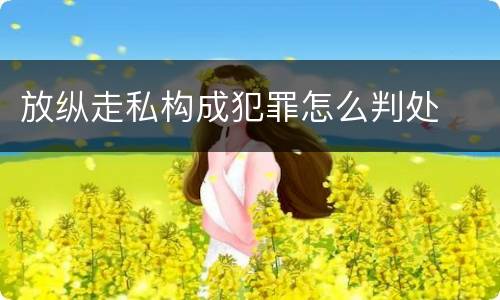 放纵走私构成犯罪怎么判处