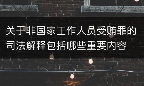 关于非国家工作人员受贿罪的司法解释包括哪些重要内容