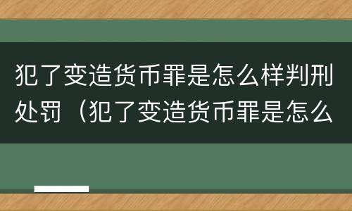 犯了变造货币罪是怎么样判刑处罚（犯了变造货币罪是怎么样判刑处罚的）