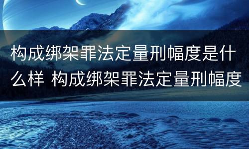 构成绑架罪法定量刑幅度是什么样 构成绑架罪法定量刑幅度是什么样子的