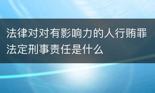 法律对对有影响力的人行贿罪法定刑事责任是什么