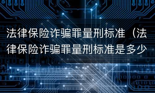 法律保险诈骗罪量刑标准（法律保险诈骗罪量刑标准是多少）