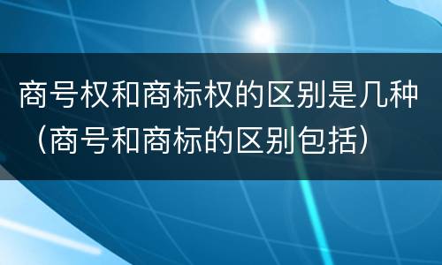 商号权和商标权的区别是几种（商号和商标的区别包括）