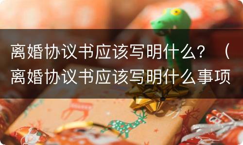 离婚协议书应该写明什么？（离婚协议书应该写明什么事项）