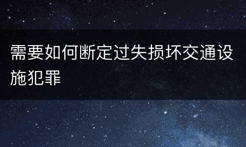 需要如何断定过失损坏交通设施犯罪