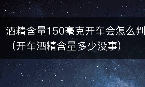 酒精含量150毫克开车会怎么判（开车酒精含量多少没事）
