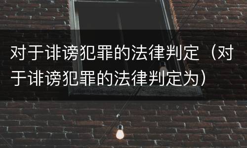 对于诽谤犯罪的法律判定（对于诽谤犯罪的法律判定为）