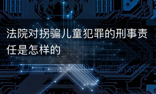 法院对拐骗儿童犯罪的刑事责任是怎样的