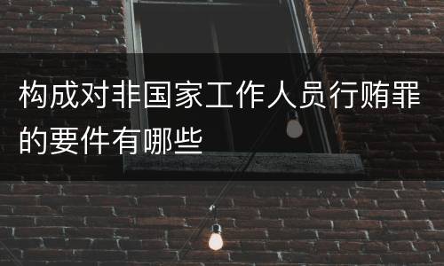 构成对非国家工作人员行贿罪的要件有哪些