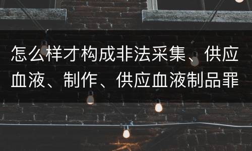 怎么样才构成非法采集、供应血液、制作、供应血液制品罪