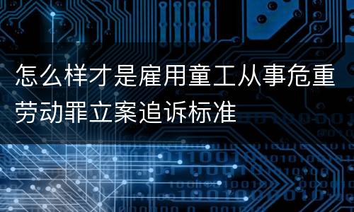 怎么样才是雇用童工从事危重劳动罪立案追诉标准