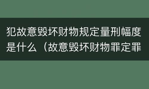 犯故意毁坏财物规定量刑幅度是什么（故意毁坏财物罪定罪量刑标准）