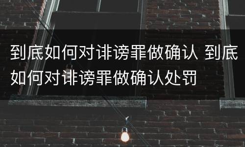 到底如何对诽谤罪做确认 到底如何对诽谤罪做确认处罚
