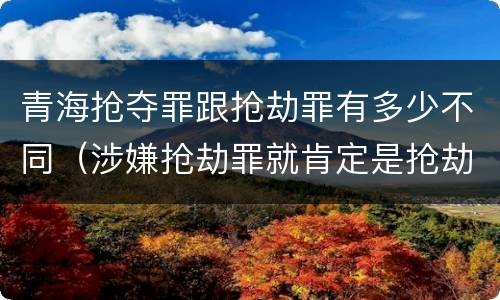 青海抢夺罪跟抢劫罪有多少不同（涉嫌抢劫罪就肯定是抢劫罪吗）
