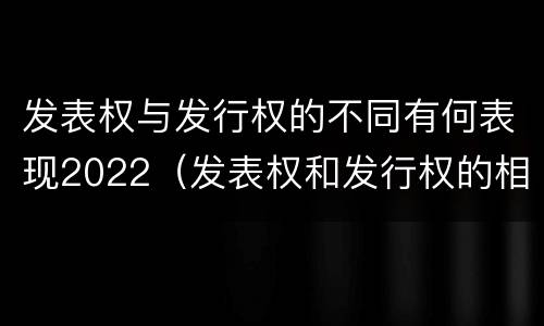 发表权与发行权的不同有何表现2022（发表权和发行权的相同点）