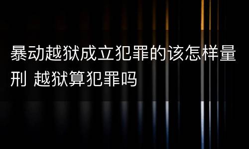 暴动越狱成立犯罪的该怎样量刑 越狱算犯罪吗