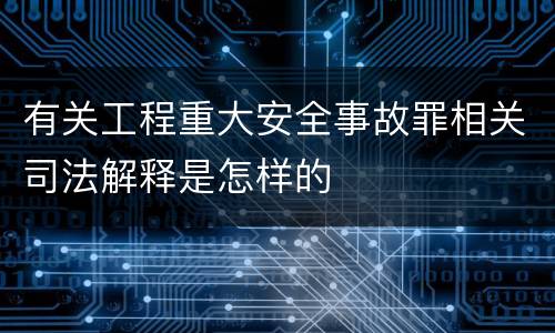 有关工程重大安全事故罪相关司法解释是怎样的