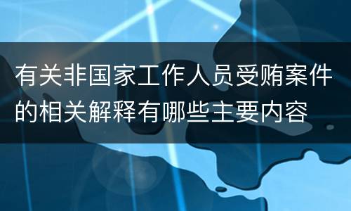 有关非国家工作人员受贿案件的相关解释有哪些主要内容