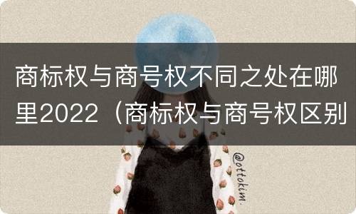 商标权与商号权不同之处在哪里2022（商标权与商号权区别）