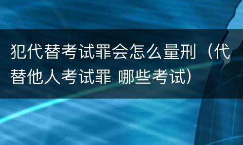 犯代替考试罪会怎么量刑（代替他人考试罪 哪些考试）