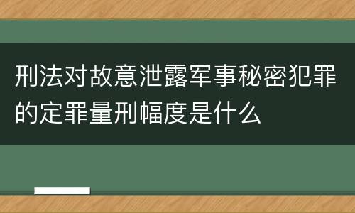 刑法对故意泄露军事秘密犯罪的定罪量刑幅度是什么