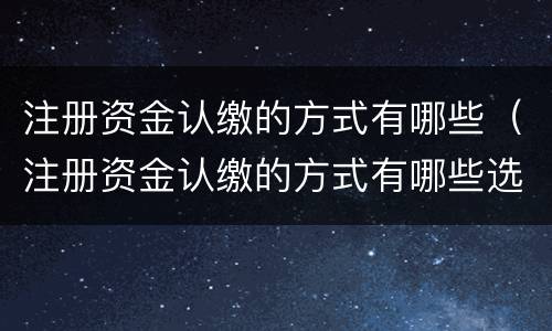 注册资金认缴的方式有哪些（注册资金认缴的方式有哪些选择）