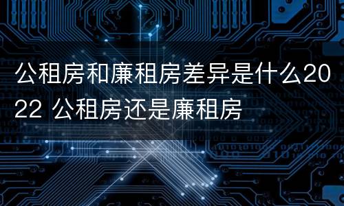 公租房和廉租房差异是什么2022 公租房还是廉租房