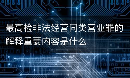 最高检非法经营同类营业罪的解释重要内容是什么