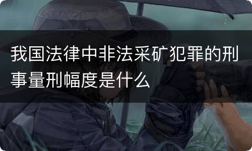 我国法律中非法采矿犯罪的刑事量刑幅度是什么