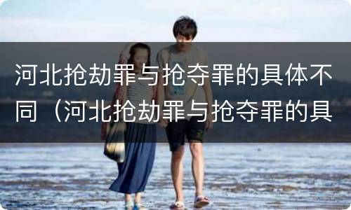 河北抢劫罪与抢夺罪的具体不同（河北抢劫罪与抢夺罪的具体不同之处）