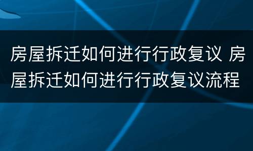 房屋拆迁如何进行行政复议 房屋拆迁如何进行行政复议流程