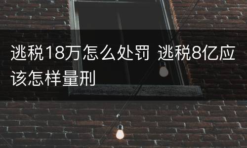 逃税18万怎么处罚 逃税8亿应该怎样量刑