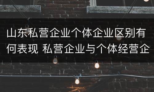 山东私营企业个体企业区别有何表现 私营企业与个体经营企业的区别