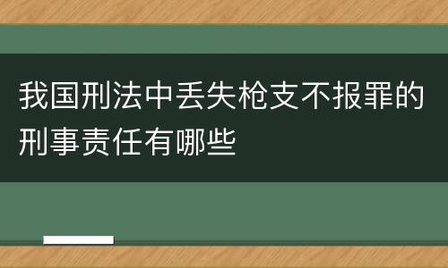 我国刑法中丢失枪支不报罪的刑事责任有哪些