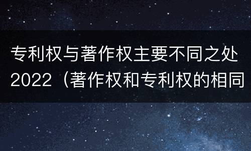 专利权与著作权主要不同之处2022（著作权和专利权的相同）