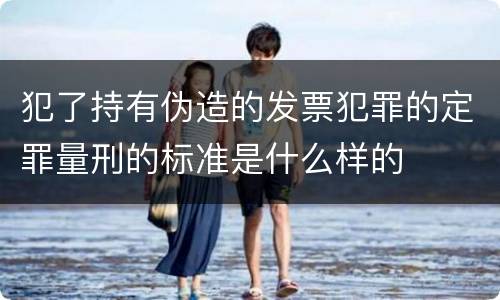 犯了持有伪造的发票犯罪的定罪量刑的标准是什么样的