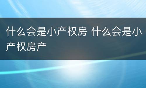 什么会是小产权房 什么会是小产权房产