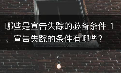 哪些是宣告失踪的必备条件 1、宣告失踪的条件有哪些?