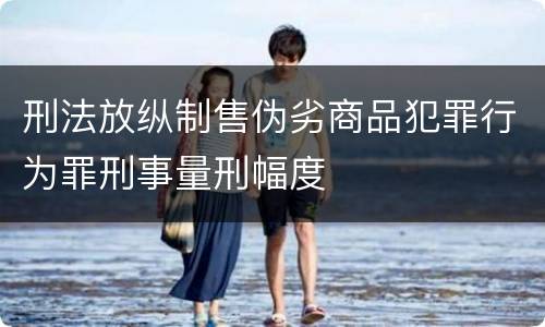 刑法放纵制售伪劣商品犯罪行为罪刑事量刑幅度