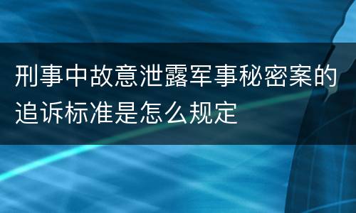 刑事中故意泄露军事秘密案的追诉标准是怎么规定