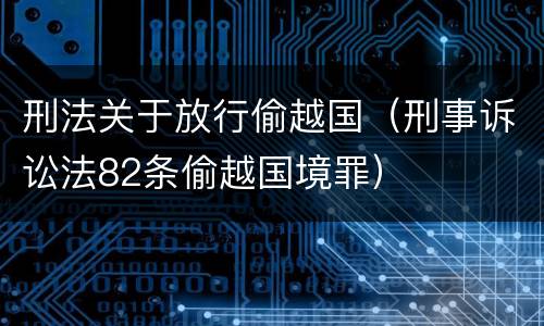 刑法关于放行偷越国（刑事诉讼法82条偷越国境罪）