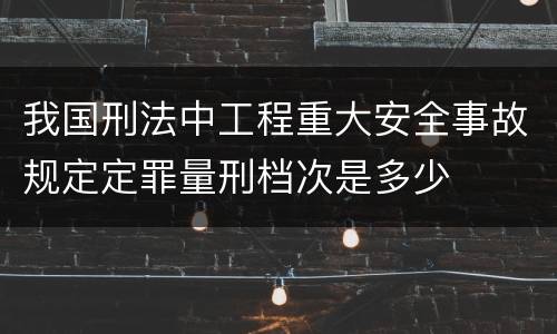 我国刑法中工程重大安全事故规定定罪量刑档次是多少