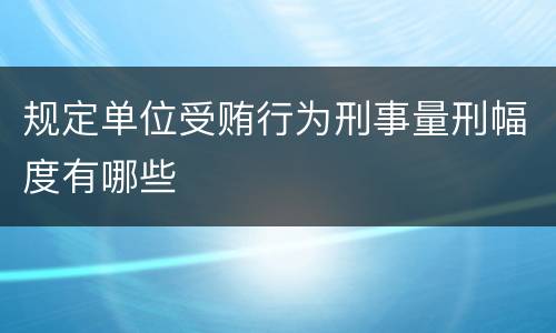规定单位受贿行为刑事量刑幅度有哪些