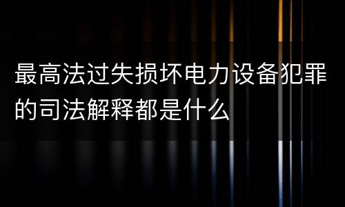 最高法过失损坏电力设备犯罪的司法解释都是什么