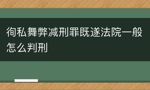 徇私舞弊减刑罪既遂法院一般怎么判刑