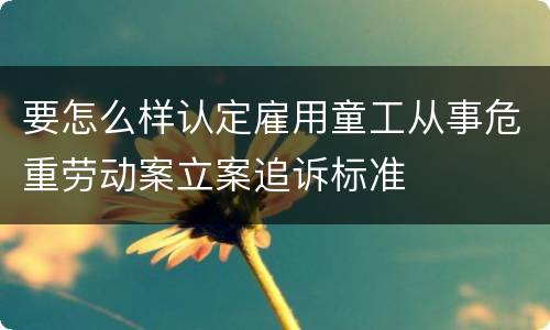 要怎么样认定雇用童工从事危重劳动案立案追诉标准