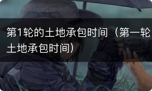 第1轮的土地承包时间（第一轮土地承包时间）